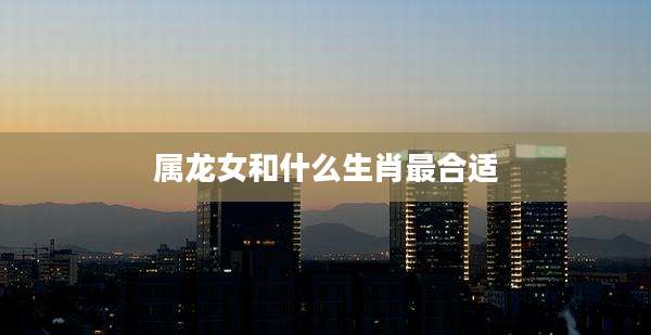 属龙女和什么生肖最合适