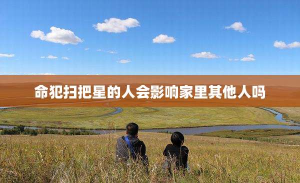 命犯扫把星的人会影响家里其他人吗