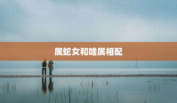 属蛇女和啥属相配