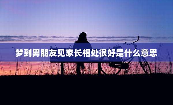 梦到男朋友见家长相处很好是什么意思