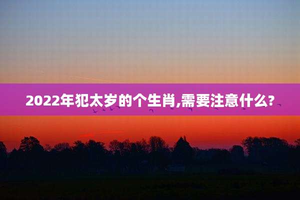 2022年犯太岁的个生肖,需要注意什么?