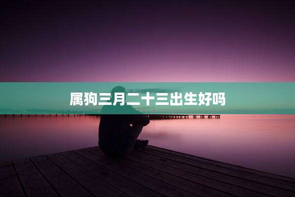 属狗三月二十三出生好吗