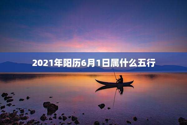 2021年阳历6月1日属什么五行