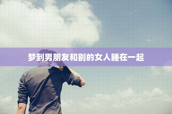 梦到男朋友和别的女人睡在一起