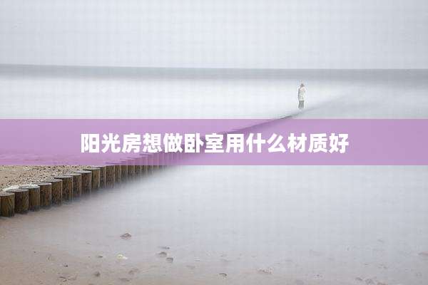 阳光房想做卧室用什么材质好