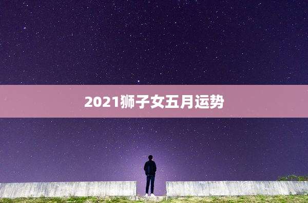 2021狮子女五月运势