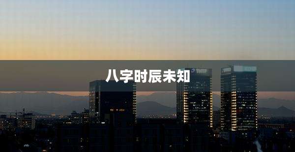 八字时辰未知