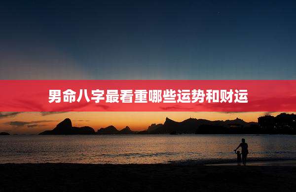 男命八字最看重哪些运势和财运
