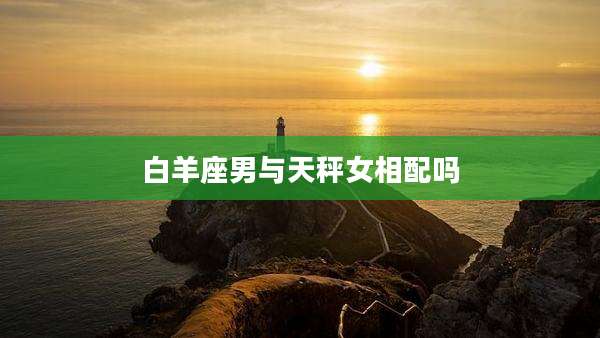 白羊座男与天秤女相配吗