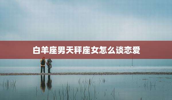 白羊座男天秤座女怎么谈恋爱