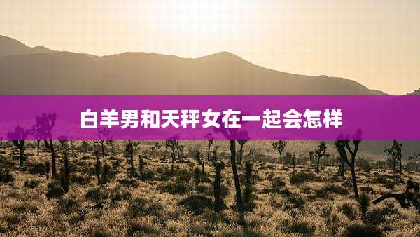 白羊男和天秤女在一起会怎样