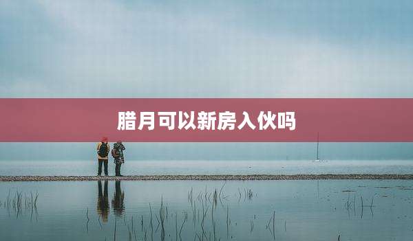 腊月可以新房入伙吗
