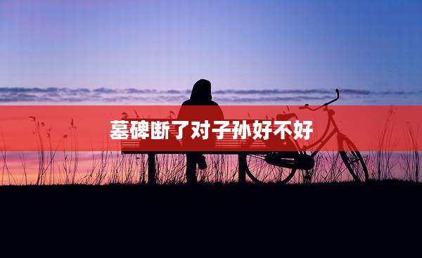 墓碑断了对子孙好不好