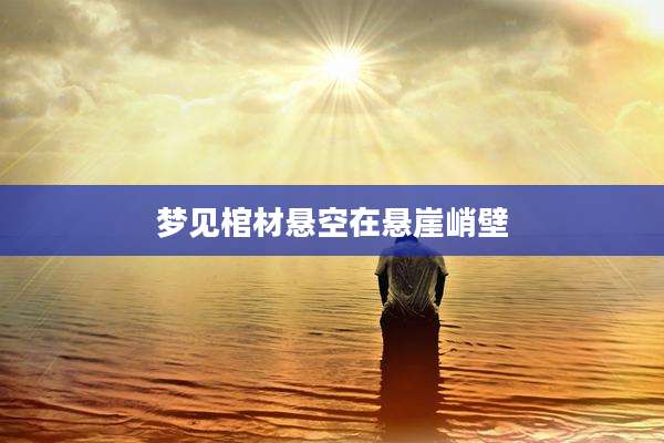 梦见棺材悬空在悬崖峭壁