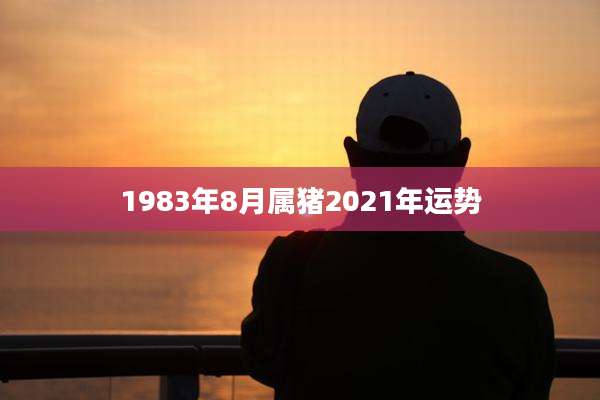 1983年8月属猪2021年运势