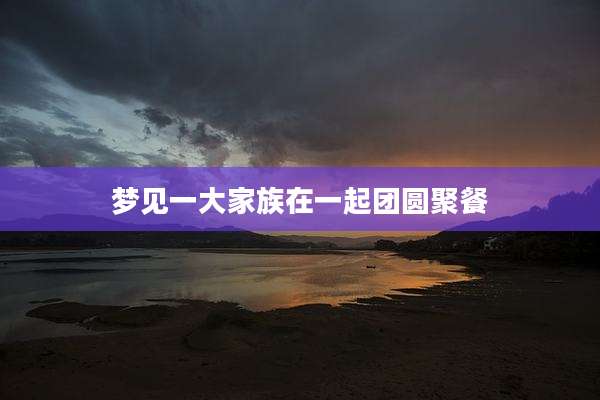 梦见一大家族在一起团圆聚餐