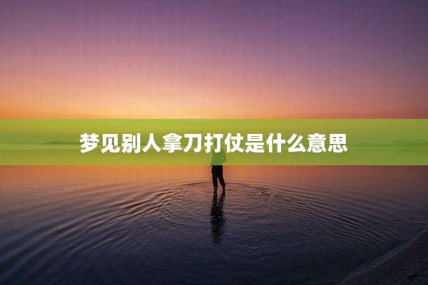 梦见别人拿刀打仗是什么意思