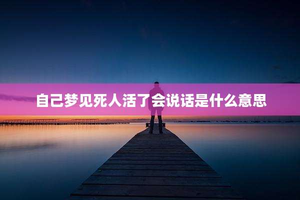 自己梦见死人活了会说话是什么意思