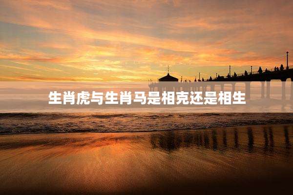 生肖虎与生肖马是相克还是相生