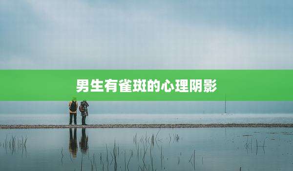 男生有雀斑的心理阴影