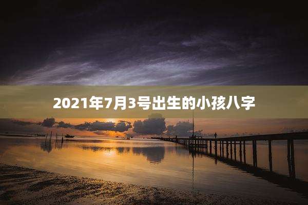 2021年7月3号出生的小孩八字