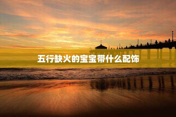 五行缺火的宝宝带什么配饰