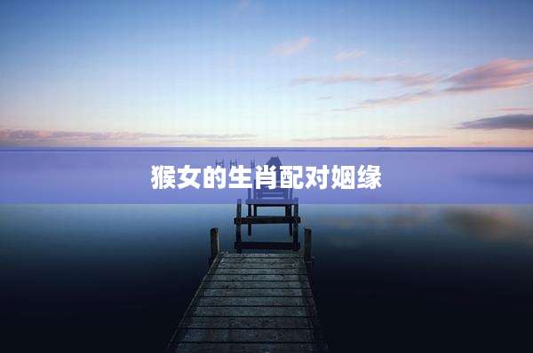 猴女的生肖配对姻缘