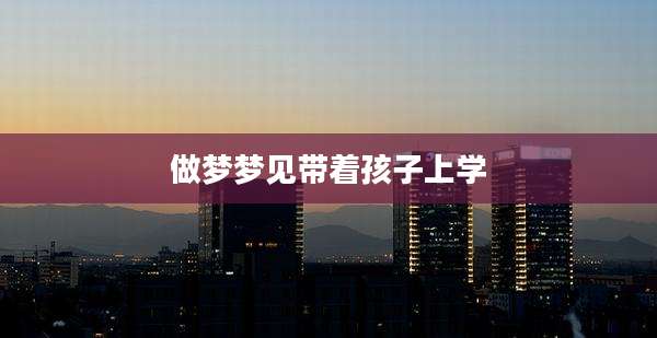 做梦梦见带着孩子上学