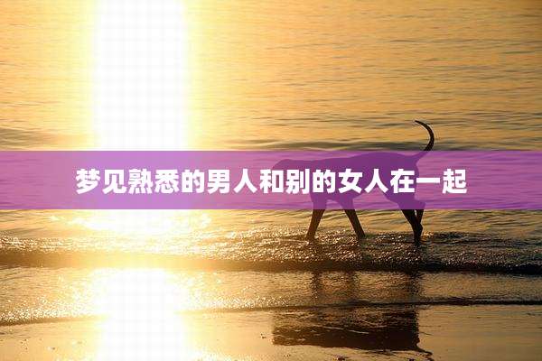 梦见熟悉的男人和别的女人在一起