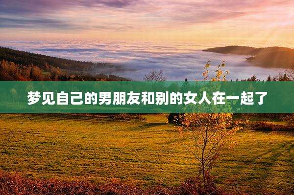 梦见自己的男朋友和别的女人在一起了
