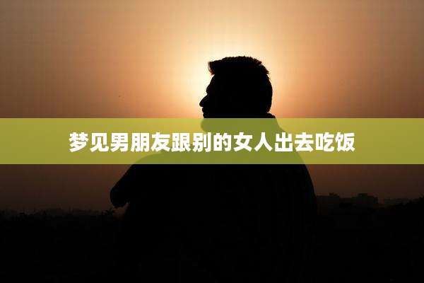 梦见男朋友跟别的女人出去吃饭