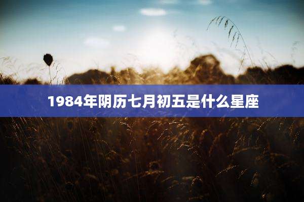 1984年阴历七月初五是什么星座