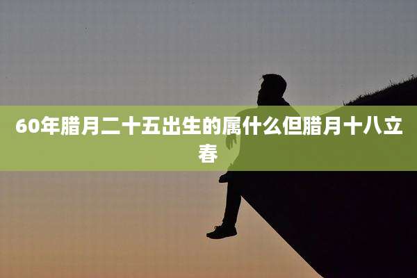 60年腊月二十五出生的属什么但腊月十八立春
