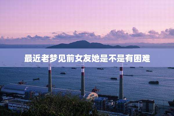最近老梦见前女友她是不是有困难