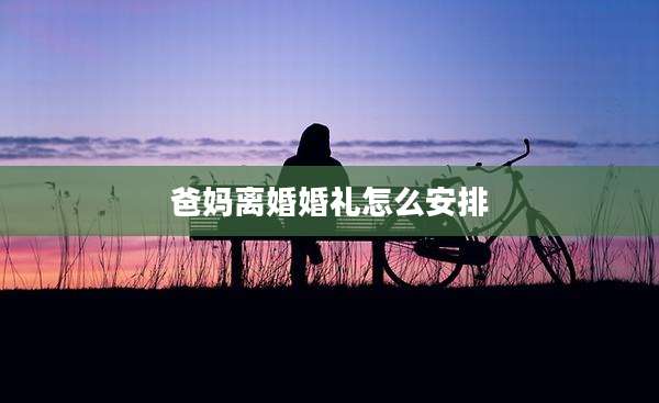 爸妈离婚婚礼怎么安排
