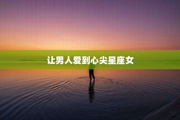 让男人爱到心尖星座女