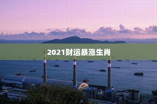 2021财运暴涨生肖