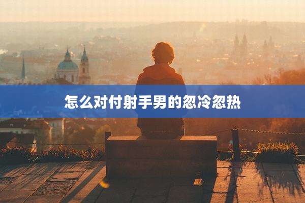 怎么对付射手男的忽冷忽热