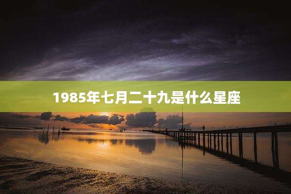 1985年七月二十九是什么星座