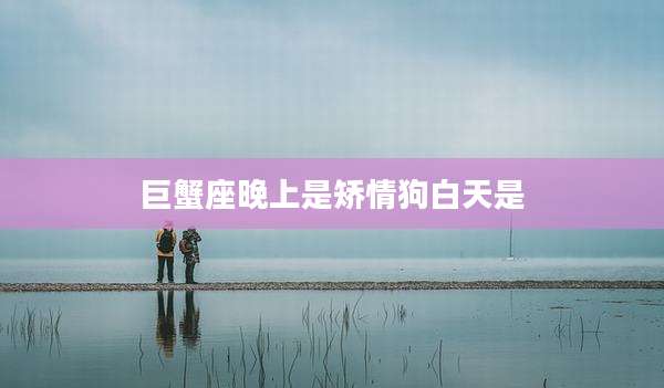 巨蟹座晚上是矫情狗白天是