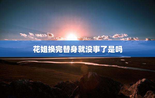 花姐换完替身就没事了是吗