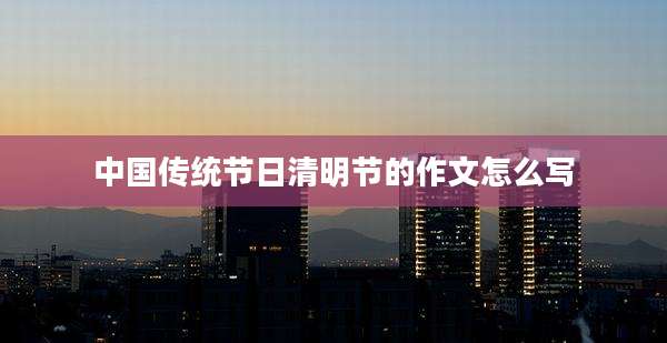 中国传统节日清明节的作文怎么写