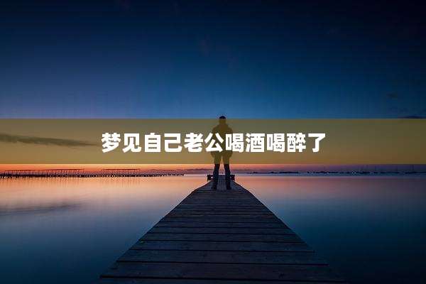 梦见自己老公喝酒喝醉了