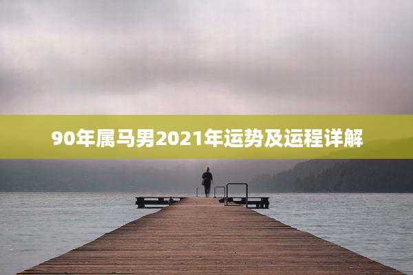 90年属马男2021年运势及运程详解