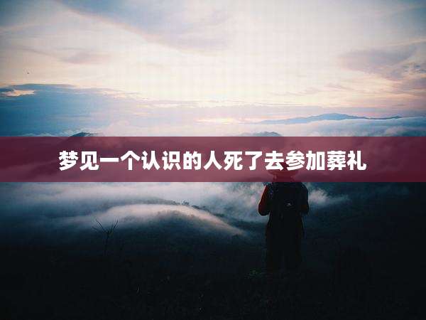 梦见一个认识的人死了去参加葬礼