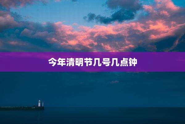 今年清明节几号几点钟