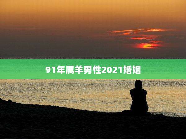 91年属羊男性2021婚姻