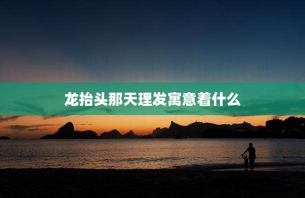 龙抬头那天理发寓意着什么