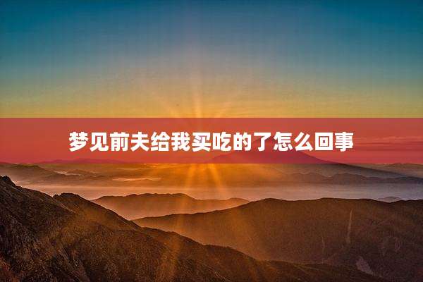 梦见前夫给我买吃的了怎么回事