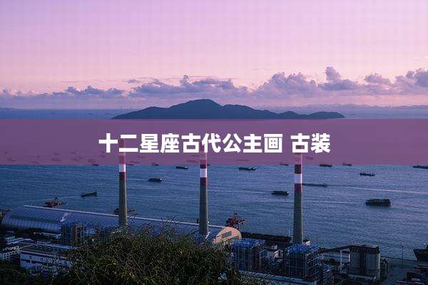 十二星座古代公主画 古装